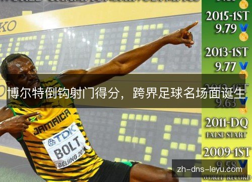 博尔特倒钩射门得分,跨界足球名场面诞生 博尔特倒钩射门得分,跨界足球名场面诞生